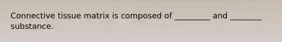 Connective tissue matrix is composed of _________ and ________ substance.