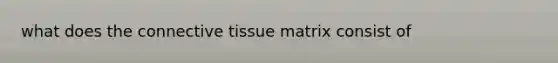 what does the <a href='https://www.questionai.com/knowledge/kYDr0DHyc8-connective-tissue' class='anchor-knowledge'>connective tissue</a> matrix consist of