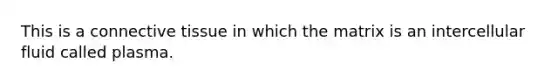 This is a connective tissue in which the matrix is an intercellular fluid called plasma.