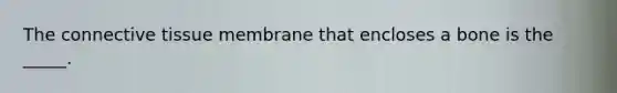 The connective tissue membrane that encloses a bone is the _____.