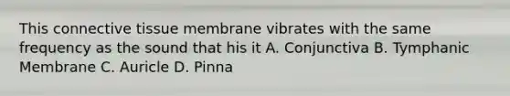 This <a href='https://www.questionai.com/knowledge/kYDr0DHyc8-connective-tissue' class='anchor-knowledge'>connective tissue</a> membrane vibrates with the same frequency as the sound that his it A. Conjunctiva B. Tymphanic Membrane C. Auricle D. Pinna