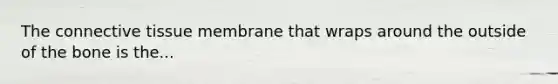 The connective tissue membrane that wraps around the outside of the bone is the...