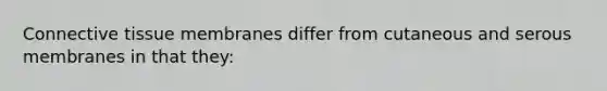 <a href='https://www.questionai.com/knowledge/kYDr0DHyc8-connective-tissue' class='anchor-knowledge'>connective tissue</a> membranes differ from cutaneous and serous membranes in that they: