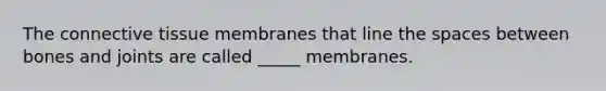 The connective tissue membranes that line the spaces between bones and joints are called _____ membranes.