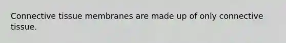 Connective tissue membranes are made up of only connective tissue.