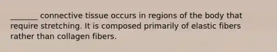 _______ <a href='https://www.questionai.com/knowledge/kYDr0DHyc8-connective-tissue' class='anchor-knowledge'>connective tissue</a> occurs in regions of the body that require stretching. It is composed primarily of elastic fibers rather than collagen fibers.