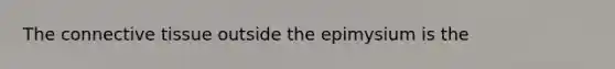 The connective tissue outside the epimysium is the