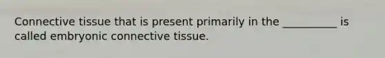 Connective tissue that is present primarily in the __________ is called embryonic connective tissue.