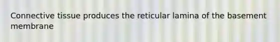 Connective tissue produces the reticular lamina of the basement membrane