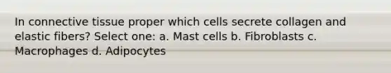 In <a href='https://www.questionai.com/knowledge/kYDr0DHyc8-connective-tissue' class='anchor-knowledge'>connective tissue</a> proper which cells secrete collagen and elastic fibers? Select one: a. Mast cells b. Fibroblasts c. Macrophages d. Adipocytes