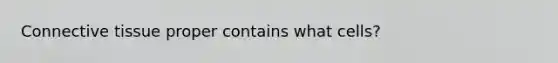 Connective tissue proper contains what cells?