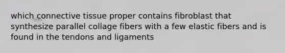 which connective tissue proper contains fibroblast that synthesize parallel collage fibers with a few elastic fibers and is found in the tendons and ligaments