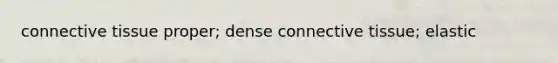 connective tissue proper; dense connective tissue; elastic