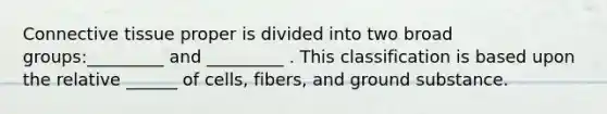 <a href='https://www.questionai.com/knowledge/kYDr0DHyc8-connective-tissue' class='anchor-knowledge'>connective tissue</a> proper is divided into two broad groups:_________ and _________ . This classification is based upon the relative ______ of cells, fibers, and ground substance.