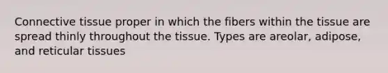 Connective tissue proper in which the fibers within the tissue are spread thinly throughout the tissue. Types are areolar, adipose, and reticular tissues