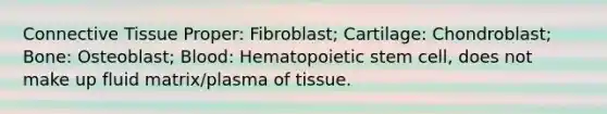 <a href='https://www.questionai.com/knowledge/kYDr0DHyc8-connective-tissue' class='anchor-knowledge'>connective tissue</a> Proper: Fibroblast; Cartilage: Chondroblast; Bone: Osteoblast; Blood: Hematopoietic stem cell, does not make up fluid matrix/plasma of tissue.