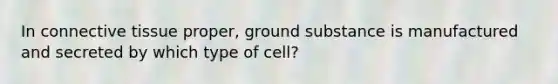 In connective tissue proper, ground substance is manufactured and secreted by which type of cell?