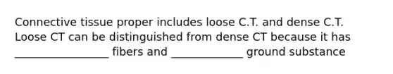 Connective tissue proper includes loose C.T. and dense C.T. Loose CT can be distinguished from dense CT because it has _________________ fibers and _____________ ground substance