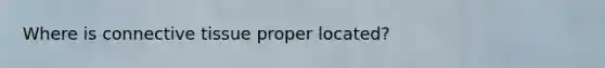 Where is connective tissue proper located?