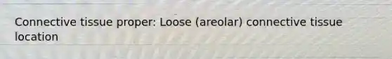 Connective tissue proper: Loose (areolar) connective tissue location