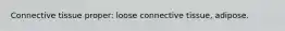 Connective tissue proper: loose connective tissue, adipose.