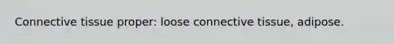 Connective tissue proper: loose connective tissue, adipose.