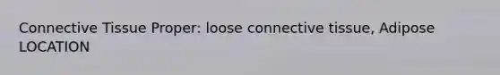 Connective Tissue Proper: loose connective tissue, Adipose LOCATION