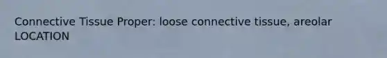 Connective Tissue Proper: loose connective tissue, areolar LOCATION