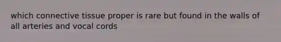 which connective tissue proper is rare but found in the walls of all arteries and vocal cords