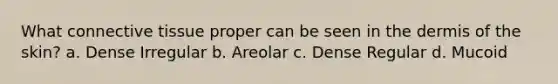 What connective tissue proper can be seen in the dermis of the skin? a. Dense Irregular b. Areolar c. Dense Regular d. Mucoid
