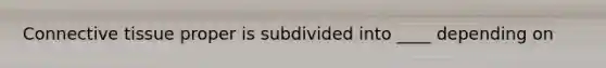 Connective tissue proper is subdivided into ____ depending on