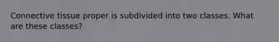 Connective tissue proper is subdivided into two classes. What are these classes?