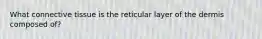 What connective tissue is the reticular layer of the dermis composed of?