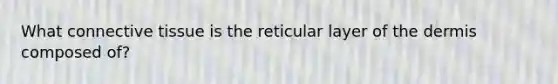 What connective tissue is the reticular layer of the dermis composed of?