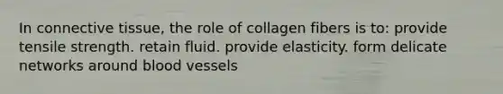 In connective tissue, the role of collagen fibers is to: provide tensile strength. retain fluid. provide elasticity. form delicate networks around blood vessels