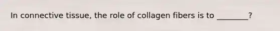 In connective tissue, the role of collagen fibers is to ________?