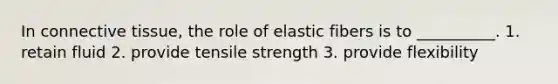 In connective tissue, the role of elastic fibers is to __________. 1. retain fluid 2. provide tensile strength 3. provide flexibility