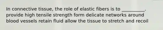 In <a href='https://www.questionai.com/knowledge/kYDr0DHyc8-connective-tissue' class='anchor-knowledge'>connective tissue</a>, the role of elastic fibers is to __________. provide high tensile strength form delicate networks around <a href='https://www.questionai.com/knowledge/kZJ3mNKN7P-blood-vessels' class='anchor-knowledge'>blood vessels</a> retain fluid allow the tissue to stretch and recoil