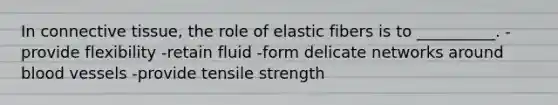 In connective tissue, the role of elastic fibers is to __________. -provide flexibility -retain fluid -form delicate networks around blood vessels -provide tensile strength