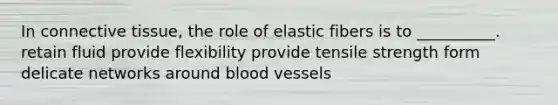 In connective tissue, the role of elastic fibers is to __________. retain fluid provide flexibility provide tensile strength form delicate networks around blood vessels