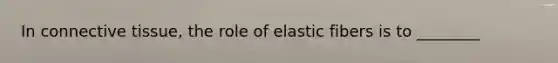 In connective tissue, the role of elastic fibers is to ________