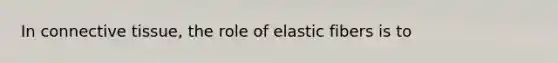 In connective tissue, the role of elastic fibers is to