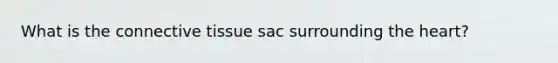 What is the connective tissue sac surrounding the heart?