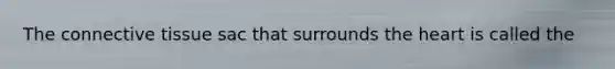 The connective tissue sac that surrounds the heart is called the