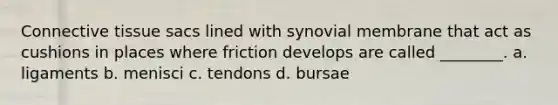 Connective tissue sacs lined with synovial membrane that act as cushions in places where friction develops are called ________. a. ligaments b. menisci c. tendons d. bursae