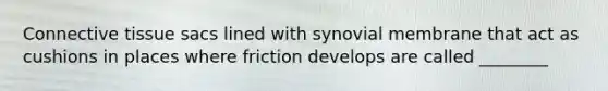 Connective tissue sacs lined with synovial membrane that act as cushions in places where friction develops are called ________