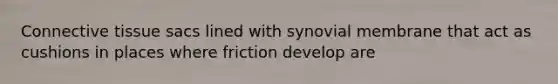 Connective tissue sacs lined with synovial membrane that act as cushions in places where friction develop are