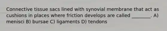 Connective tissue sacs lined with synovial membrane that act as cushions in places where friction develops are called ________. A) menisci B) bursae C) ligaments D) tendons