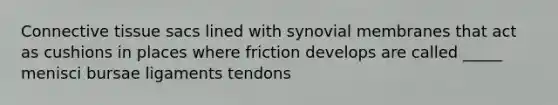 Connective tissue sacs lined with synovial membranes that act as cushions in places where friction develops are called _____ menisci bursae ligaments tendons