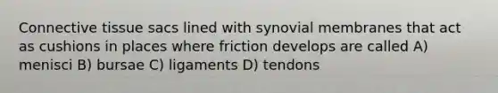 Connective tissue sacs lined with synovial membranes that act as cushions in places where friction develops are called A) menisci B) bursae C) ligaments D) tendons